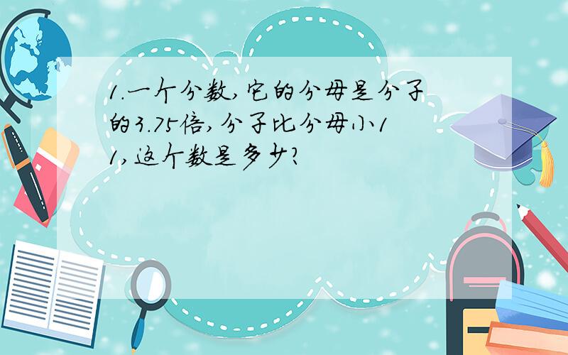 1.一个分数,它的分母是分子的3.75倍,分子比分母小11,这个数是多少?