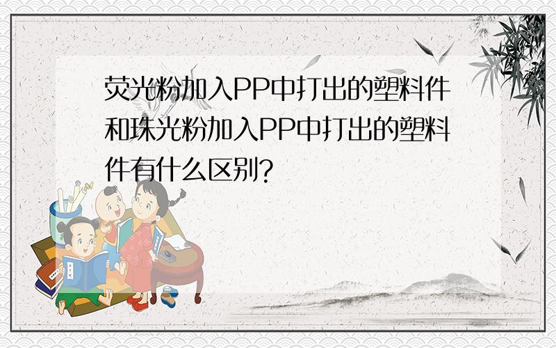 荧光粉加入PP中打出的塑料件和珠光粉加入PP中打出的塑料件有什么区别?