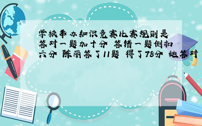 学校举办知识竞赛比赛规则是 答对一题加十分 答错一题倒扣六分 陈丽答了11题 得了78分 她答对了几题