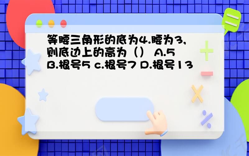 等腰三角形的底为4.腰为3,则底边上的高为（） A.5 B.根号5 c.根号7 D.根号13