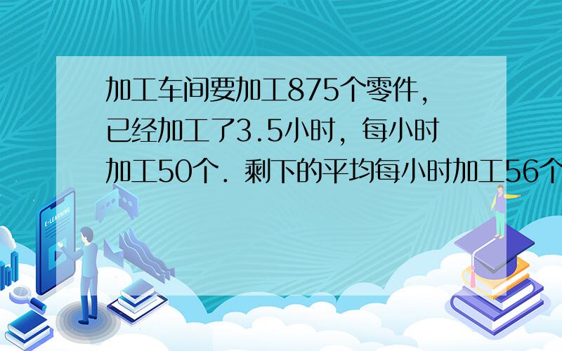 加工车间要加工875个零件，已经加工了3.5小时，每小时加工50个．剩下的平均每小时加工56个，还要几小时完成任务？（用