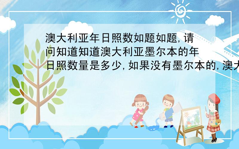 澳大利亚年日照数如题如题,请问知道知道澳大利亚墨尔本的年日照数量是多少,如果没有墨尔本的,澳大利亚的也行