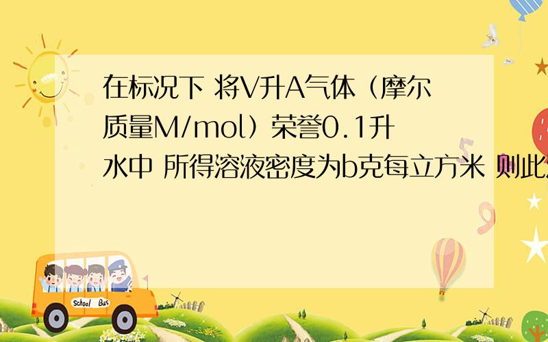 在标况下 将V升A气体（摩尔质量M/mol）荣誉0.1升水中 所得溶液密度为b克每立方米 则此溶液的物质的量浓度