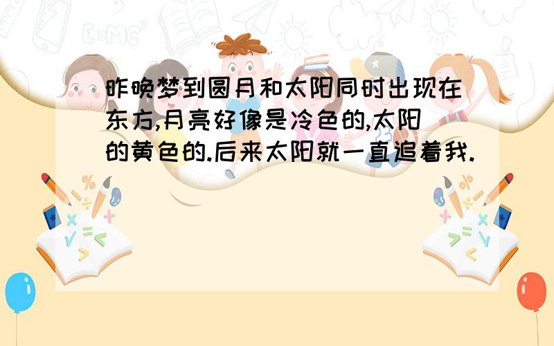 昨晚梦到圆月和太阳同时出现在东方,月亮好像是冷色的,太阳的黄色的.后来太阳就一直追着我.