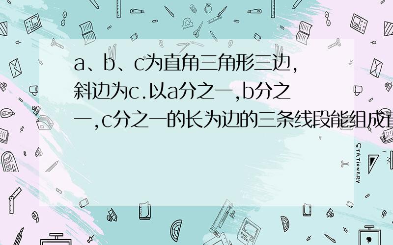 a、b、c为直角三角形三边,斜边为c.以a分之一,b分之一,c分之一的长为边的三条线段能组成直角三角形吗