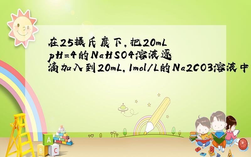 在25摄氏度下,把20mL pH=4的NaHSO4溶液逐滴加入到20mL,1mol/L的Na2CO3溶液中,充分反应后向