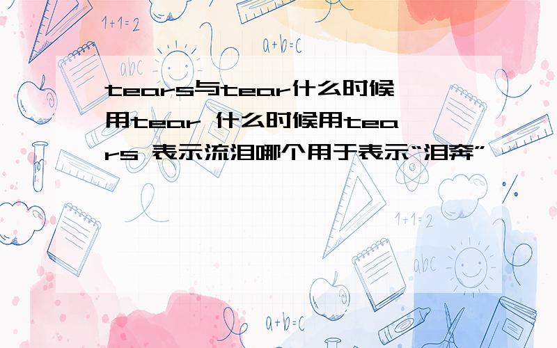 tears与tear什么时候用tear 什么时候用tears 表示流泪哪个用于表示“泪奔”