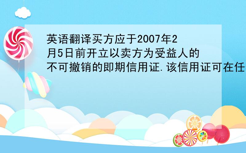 英语翻译买方应于2007年2月5日前开立以卖方为受益人的不可撤销的即期信用证.该信用证可在任何银行自由议付,在开船后15