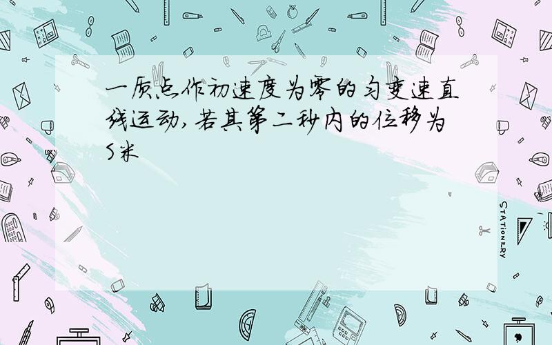 一质点作初速度为零的匀变速直线运动,若其第二秒内的位移为S米