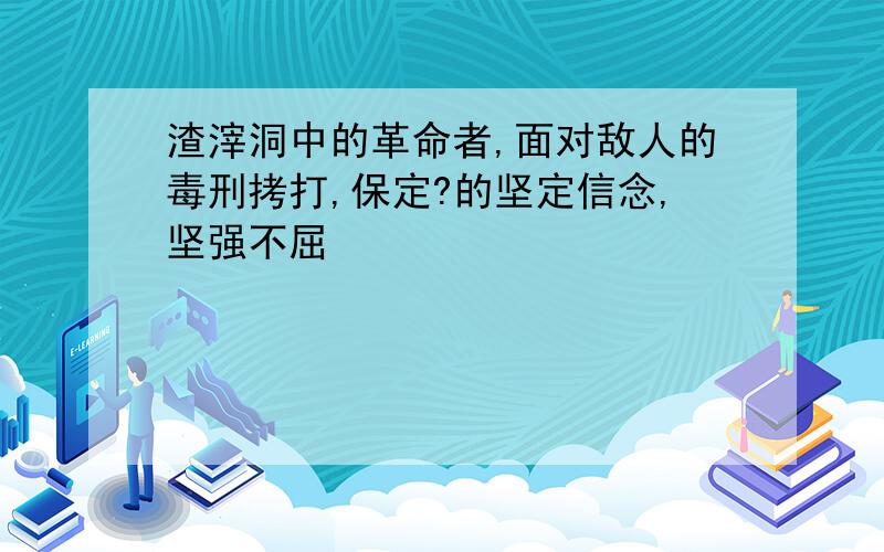 渣滓洞中的革命者,面对敌人的毒刑拷打,保定?的坚定信念,坚强不屈