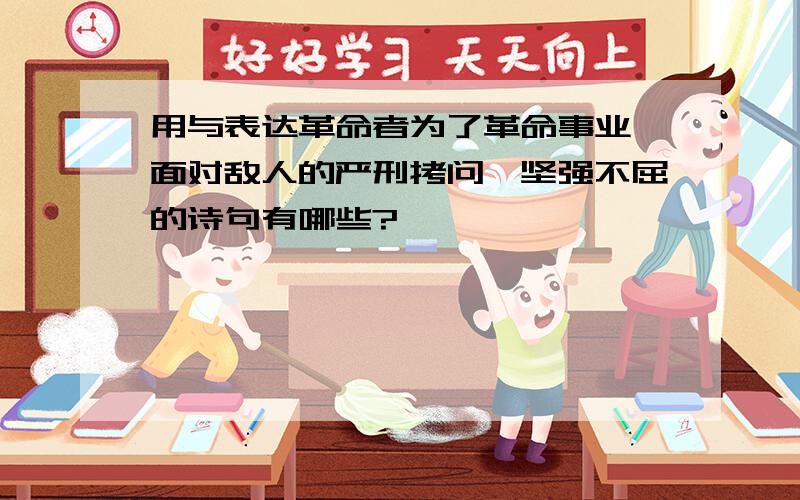 用与表达革命者为了革命事业,面对敌人的严刑拷问,坚强不屈的诗句有哪些?