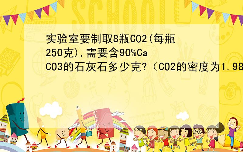 实验室要制取8瓶CO2(每瓶250克),需要含90%CaCO3的石灰石多少克?（CO2的密度为1.98G/L