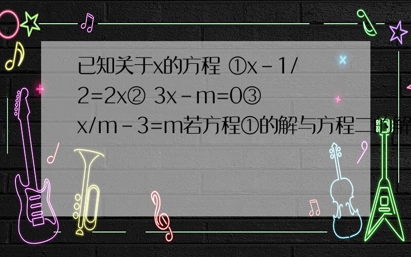 已知关于x的方程 ①x-1/2=2x② 3x-m=0③ x/m-3=m若方程①的解与方程二的解相同求方程③的解