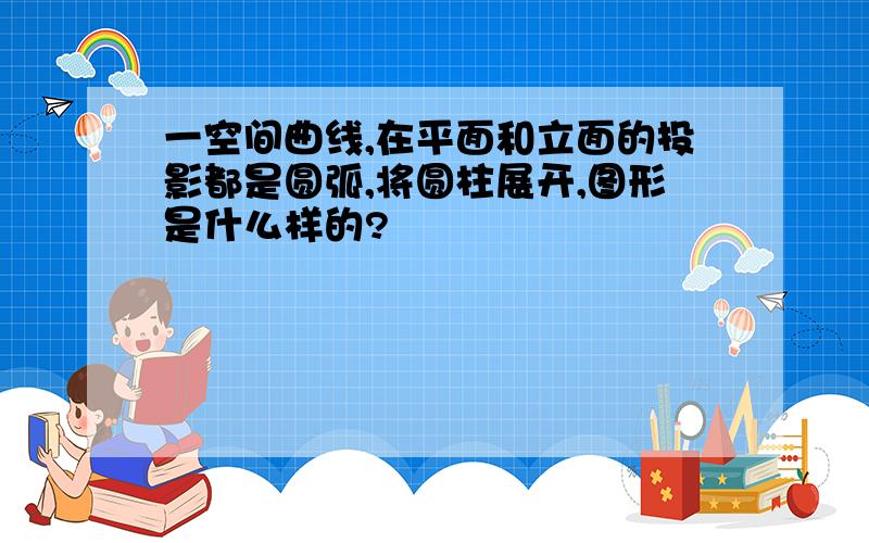 一空间曲线,在平面和立面的投影都是圆弧,将圆柱展开,图形是什么样的?