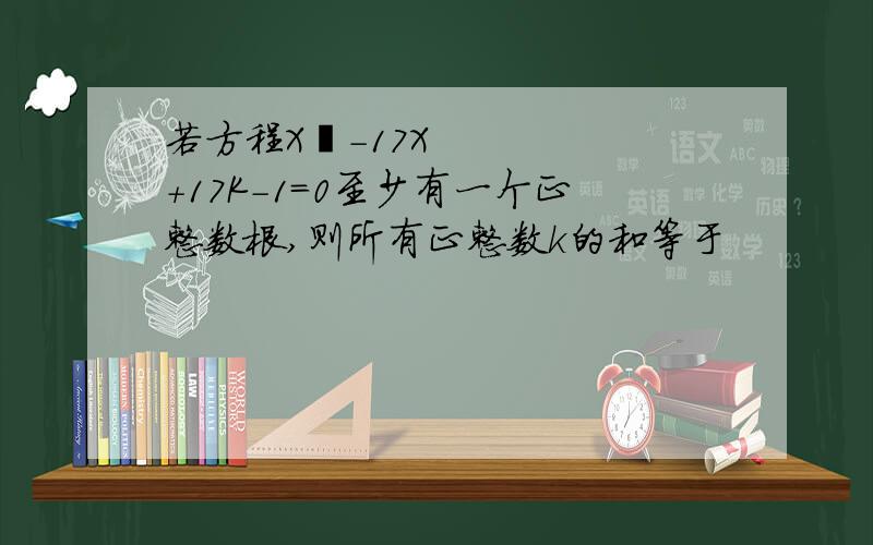 若方程X²-17X+17K-1=0至少有一个正整数根,则所有正整数k的和等于