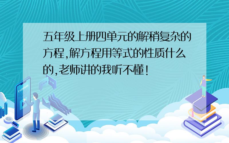 五年级上册四单元的解稍复杂的方程,解方程用等式的性质什么的,老师讲的我听不懂!