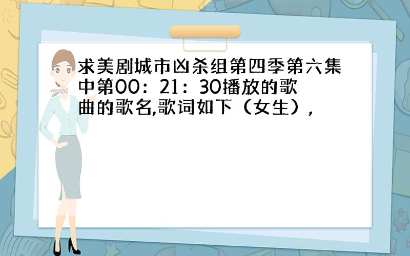 求美剧城市凶杀组第四季第六集中第00：21：30播放的歌曲的歌名,歌词如下（女生）,