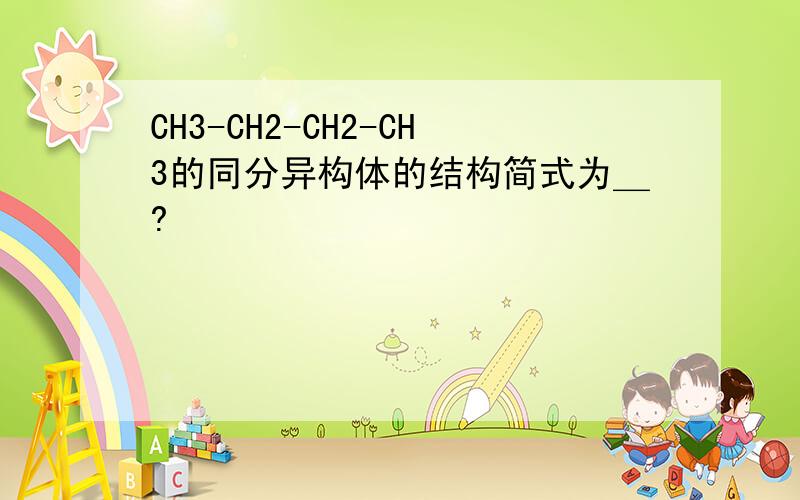 CH3-CH2-CH2-CH3的同分异构体的结构简式为＿?