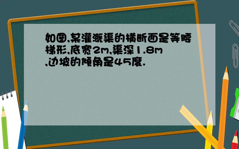 如图,某灌溉渠的横断面是等腰梯形,底宽2m,渠深1.8m,边坡的倾角是45度.