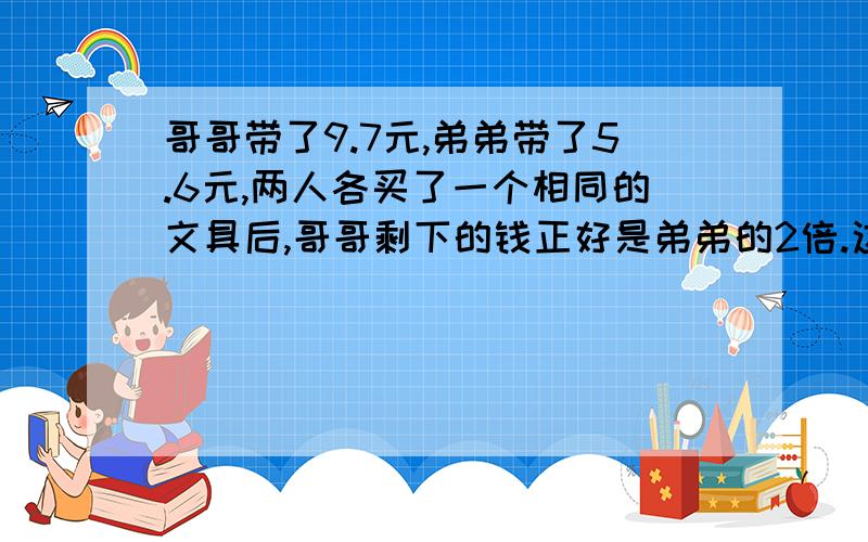 哥哥带了9.7元,弟弟带了5.6元,两人各买了一个相同的文具后,哥哥剩下的钱正好是弟弟的2倍.这个文具多少元钱?