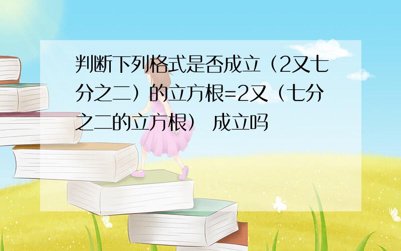 判断下列格式是否成立（2又七分之二）的立方根=2又（七分之二的立方根） 成立吗