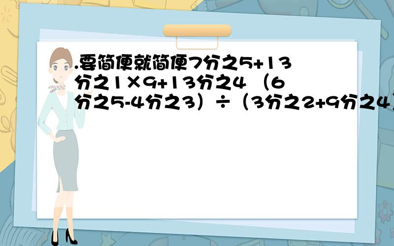 .要简便就简便7分之5+13分之1×9+13分之4 （6分之5-4分之3）÷（3分之2+9分之4） 2+1÷（1-4分之