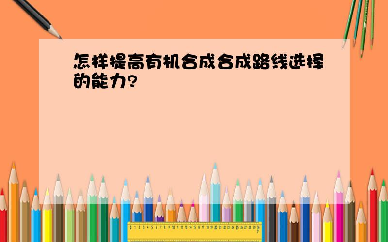 怎样提高有机合成合成路线选择的能力?