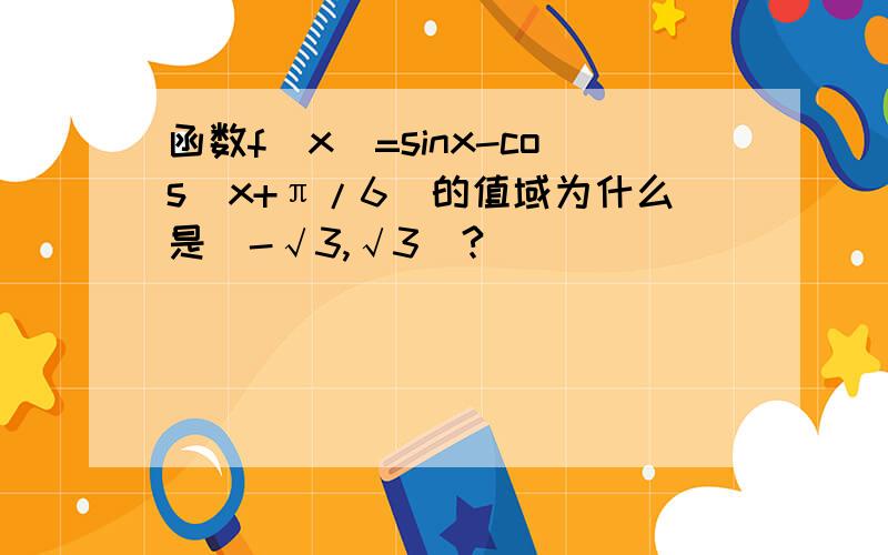 函数f(x)=sinx-cos(x+π/6)的值域为什么是[-√3,√3]?