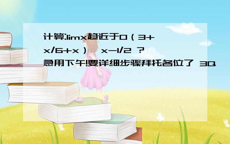 计算:limx趋近于0（3+x/6+x）*x-1/2 ?急用下午!要详细步骤拜托各位了 3Q