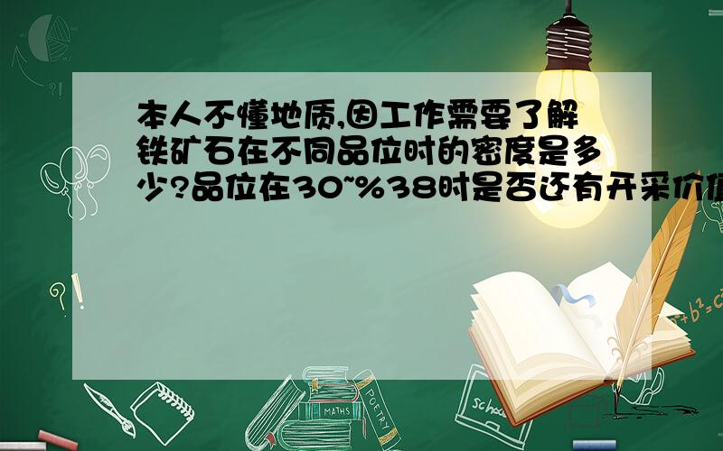 本人不懂地质,因工作需要了解铁矿石在不同品位时的密度是多少?品位在30~%38时是否还有开采价值,密度?