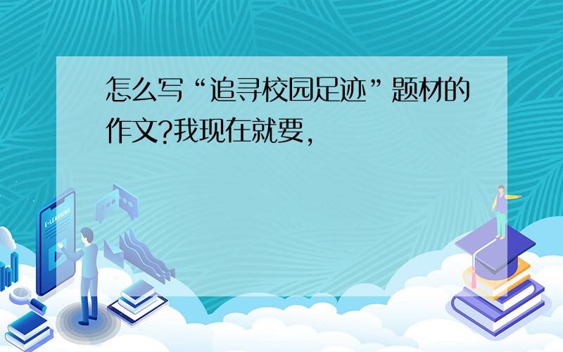 怎么写“追寻校园足迹”题材的作文?我现在就要,