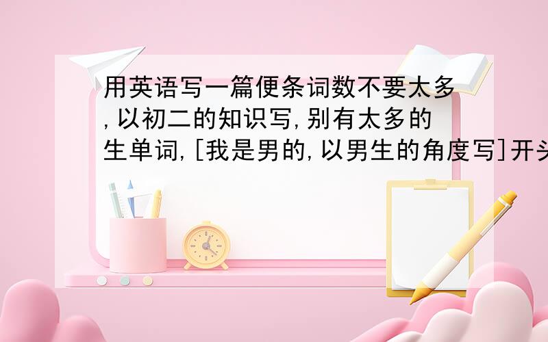 用英语写一篇便条词数不要太多,以初二的知识写,别有太多的生单词,[我是男的,以男生的角度写]开头用Dear mom 最后