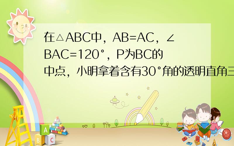 在△ABC中，AB=AC，∠BAC=120°，P为BC的中点，小明拿着含有30°角的透明直角三角板，使30°角的顶点落在