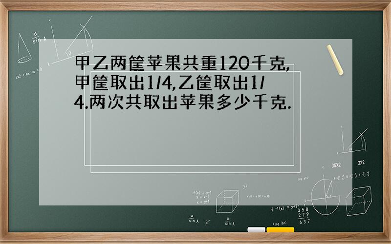 甲乙两筐苹果共重120千克,甲筐取出1/4,乙筐取出1/4.两次共取出苹果多少千克.