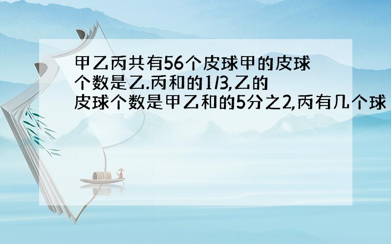 甲乙丙共有56个皮球甲的皮球个数是乙.丙和的1/3,乙的皮球个数是甲乙和的5分之2,丙有几个球