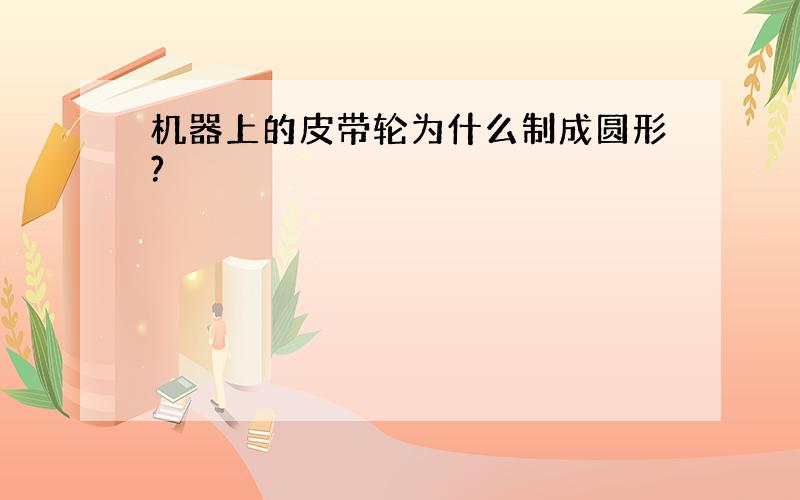 机器上的皮带轮为什么制成圆形?