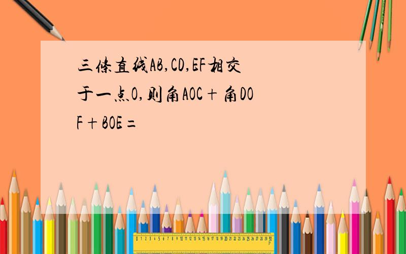 三条直线AB,CD,EF相交于一点O,则角AOC+角DOF+BOE=