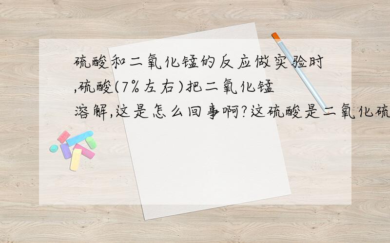 硫酸和二氧化锰的反应做实验时,硫酸(7%左右)把二氧化锰溶解,这是怎么回事啊?这硫酸是二氧化硫与过氧化氢反应得到的