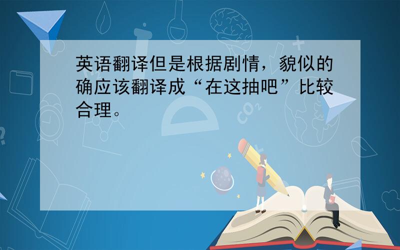 英语翻译但是根据剧情，貌似的确应该翻译成“在这抽吧”比较合理。