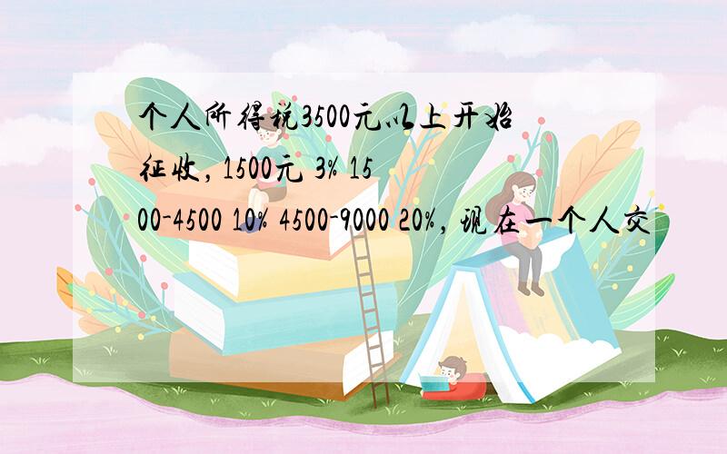 个人所得税3500元以上开始征收，1500元 3% 1500-4500 10% 4500-9000 20%，现在一个人交