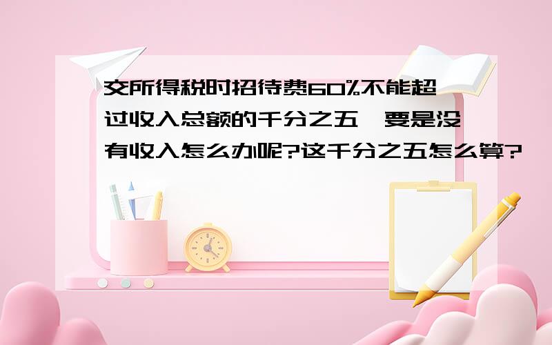 交所得税时招待费60%不能超过收入总额的千分之五,要是没有收入怎么办呢?这千分之五怎么算?