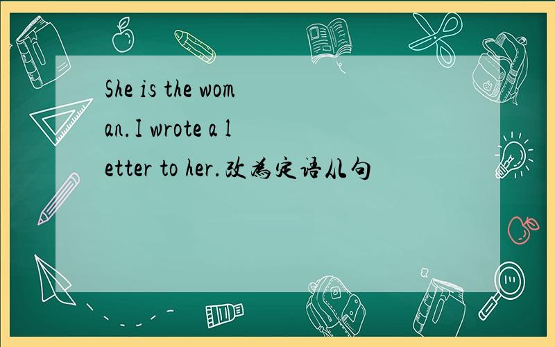 She is the woman.I wrote a letter to her.改为定语从句