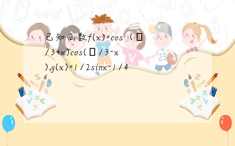 已知函数f(x)=cos（π/3+x)cos(π/3-x),g(x)=1/2sinx-1/4