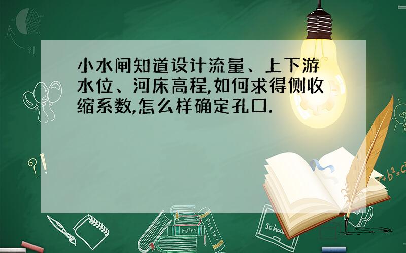 小水闸知道设计流量、上下游 水位、河床高程,如何求得侧收缩系数,怎么样确定孔口.