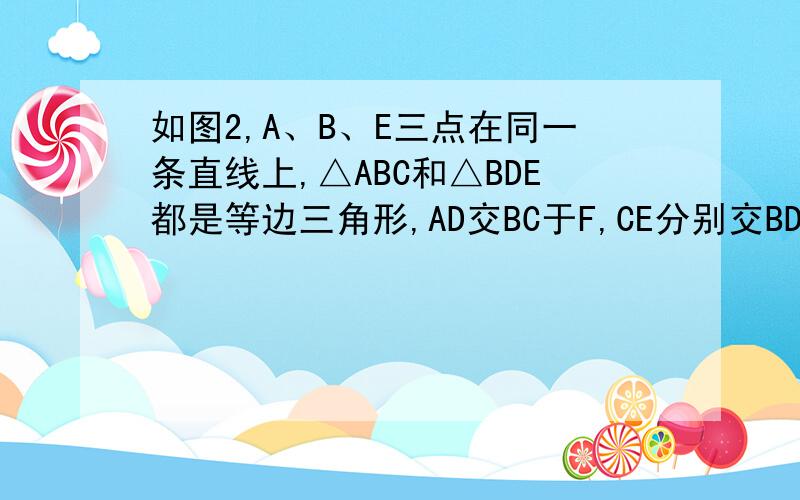 如图2,A、B、E三点在同一条直线上,△ABC和△BDE都是等边三角形,AD交BC于F,CE分别交BD、AD于G、H,请