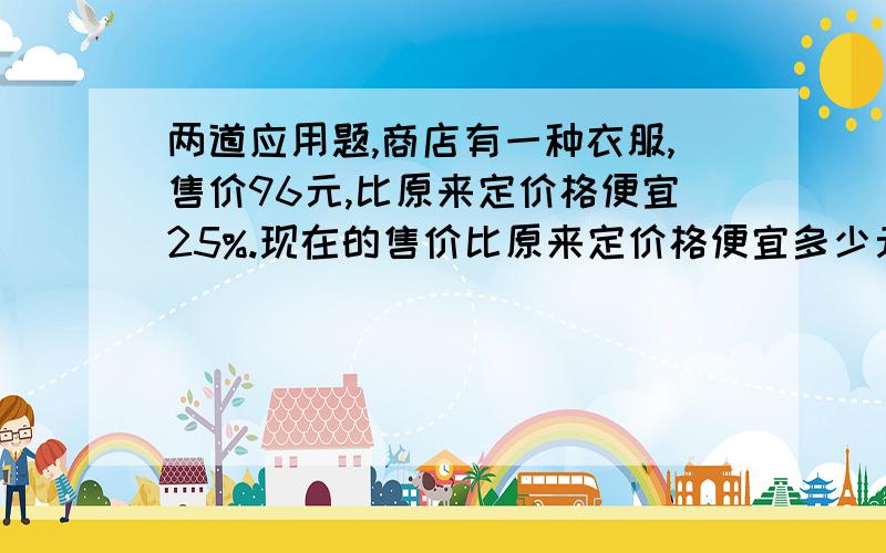 两道应用题,商店有一种衣服,售价96元,比原来定价格便宜25%.现在的售价比原来定价格便宜多少元?一个弟形的面积是12平