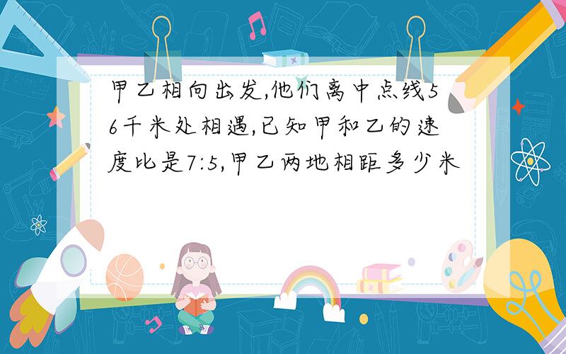 甲乙相向出发,他们离中点线56千米处相遇,已知甲和乙的速度比是7:5,甲乙两地相距多少米