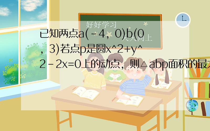 已知两点a(-4，0)b(0，3)若点p是圆x^2+y^2-2x=0上的动点，则△abp面积的最大值为？