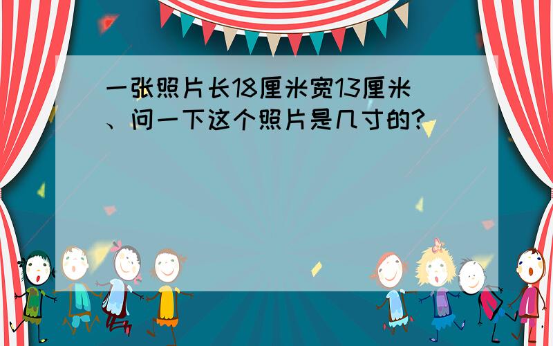 一张照片长18厘米宽13厘米、问一下这个照片是几寸的?