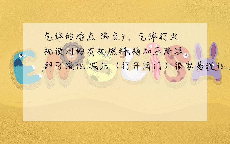 气体的熔点 沸点9、气体打火机使用的有机燃料,梢加压降温即可液化,减压（打开阀门）很容易汽化、遇明火即燃烧,你认为符合这